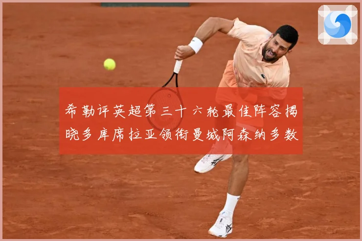 希勒评英超第三十六轮最佳阵容揭晓多库席拉亚领衔曼城阿森纳多数据研判