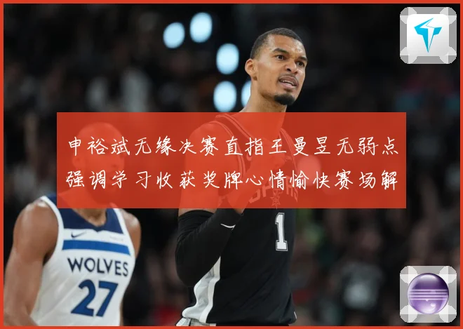 申裕斌无缘决赛直指王曼昱无弱点强调学习收获奖牌心情愉快赛场解读
