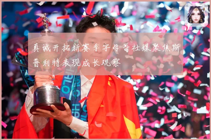 真诚开拓新赛季字母哥社媒聚焦斯普利特表现成长观察