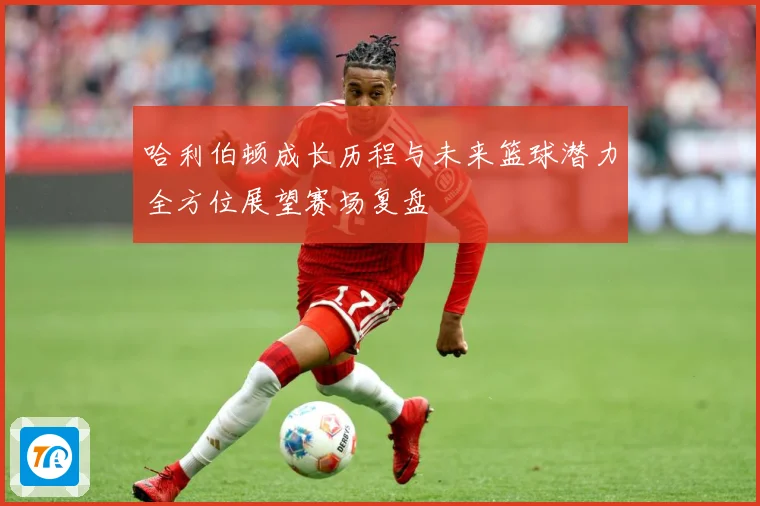哈利伯顿成长历程与未来篮球潜力全方位展望赛场复盘