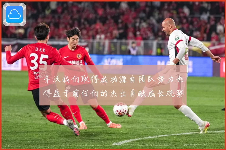 齐沃我们取得成功源自团队努力也得益于前任们的杰出贡献成长观察
