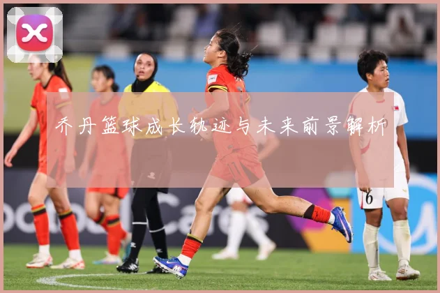 乔丹篮球成长轨迹与未来前景解析
