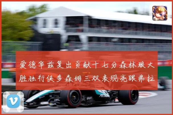 爱德华兹复出贡献十七分森林狼大胜独行侠多森姆三双表现亮眼弗拉专题观察