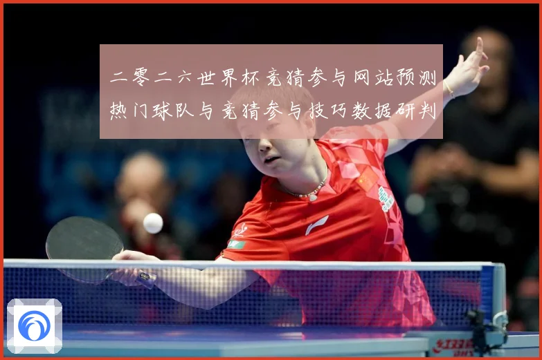 二零二六世界杯竞猜参与网站预测热门球队与竞猜参与技巧数据研判