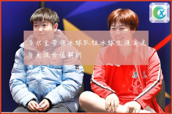 马尔金带领冰球队征冰球生涯高光与竞技价值解析