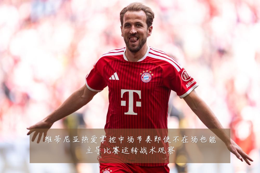 维蒂尼亚热爱掌控中场节奏即使不在场也能主导比赛运转战术观察