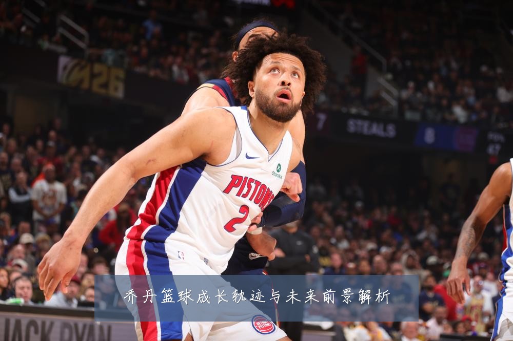 乔丹篮球成长轨迹与未来前景解析