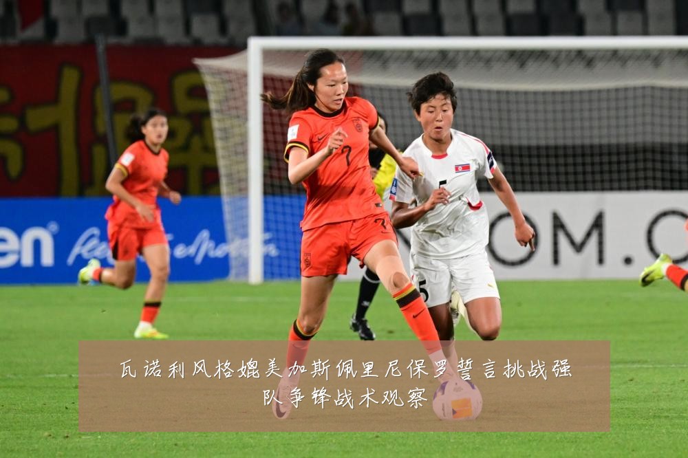 瓦诺利风格媲美加斯佩里尼保罗誓言挑战强队争锋战术观察