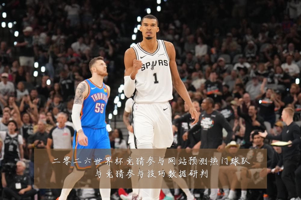 二零二六世界杯竞猜参与网站预测热门球队与竞猜参与技巧数据研判