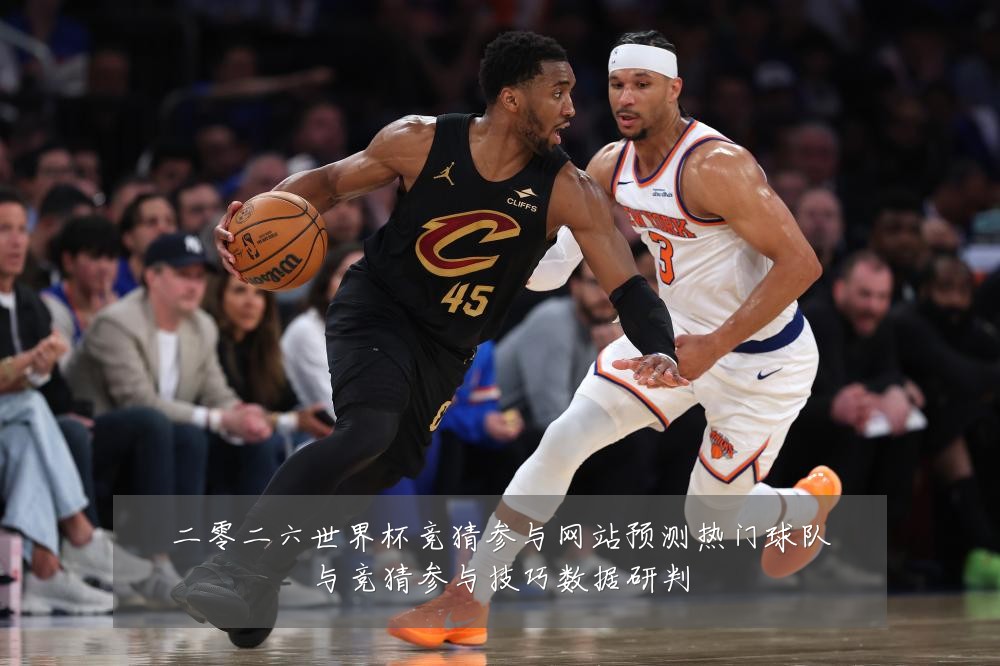 二零二六世界杯竞猜参与网站预测热门球队与竞猜参与技巧数据研判