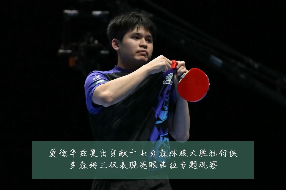 爱德华兹复出贡献十七分森林狼大胜独行侠多森姆三双表现亮眼弗拉专题观察