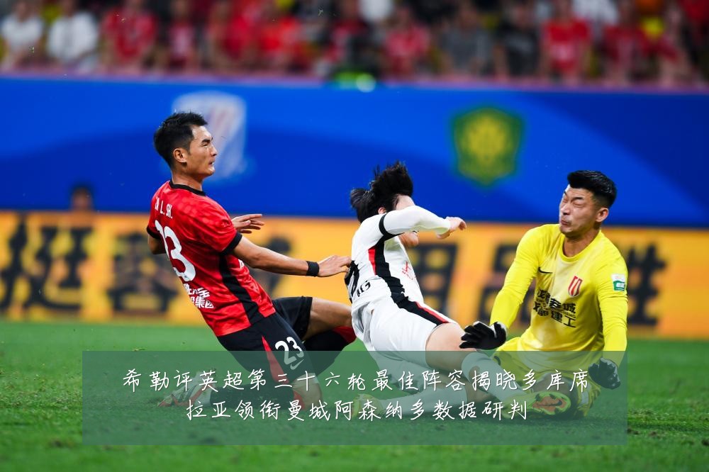 希勒评英超第三十六轮最佳阵容揭晓多库席拉亚领衔曼城阿森纳多数据研判