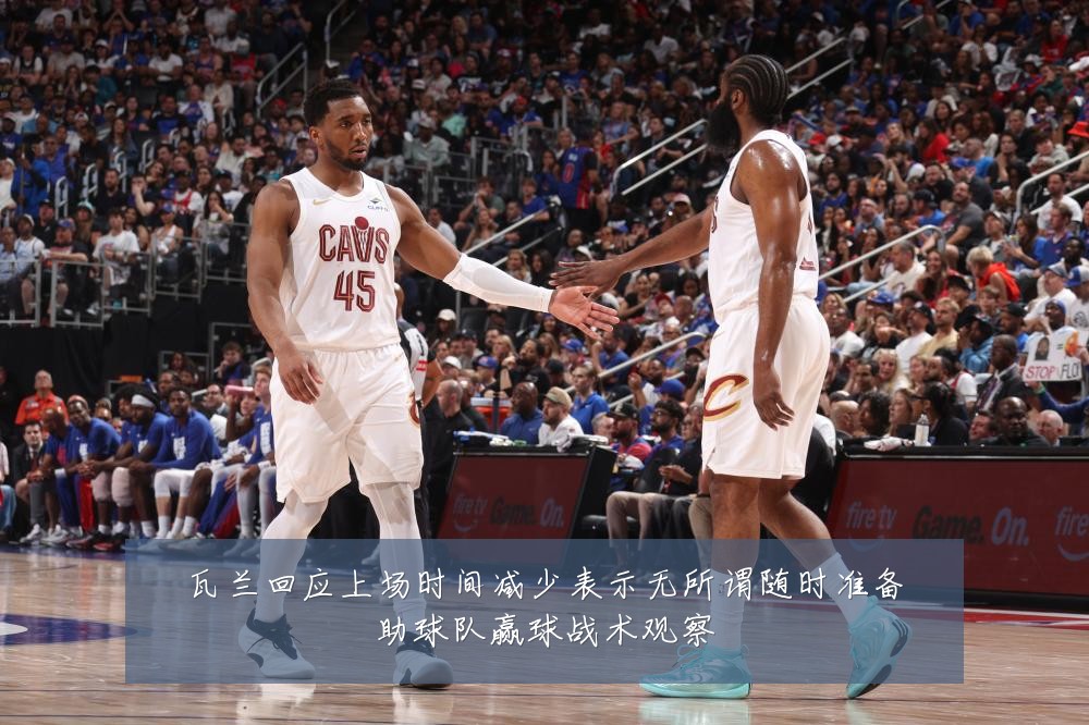 瓦兰回应上场时间减少表示无所谓随时准备助球队赢球战术观察