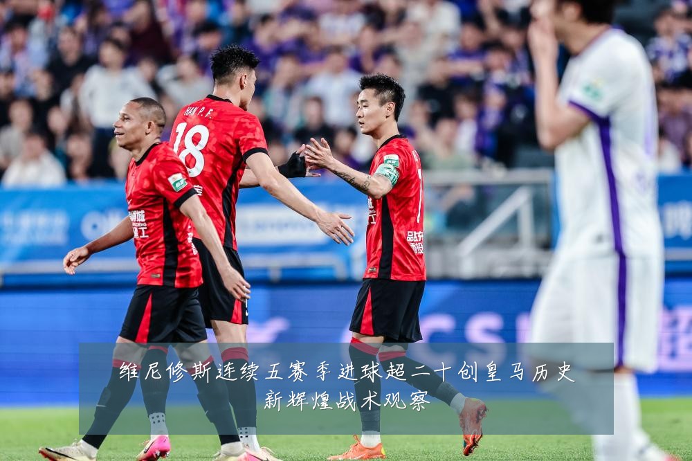 维尼修斯连续五赛季进球超二十创皇马历史新辉煌战术观察